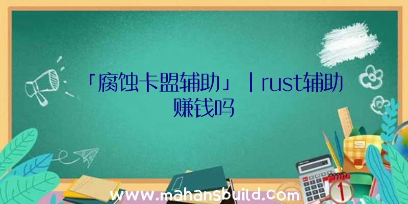 「腐蚀卡盟辅助」|rust辅助赚钱吗